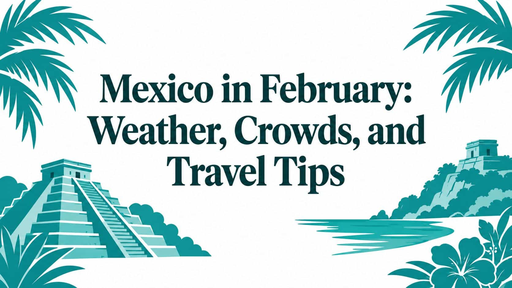 Mexico in February: Weather, Crowds, and Travel Tips